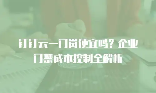 钉钉云一门岗便宜吗？企业门禁成本控制全解析
