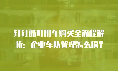 钉钉酷盯用车购买全流程解析：企业车队管理怎么搞？