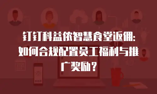 钉钉科益侬智慧食堂返佣：如何合规配置员工福利与推广奖励？