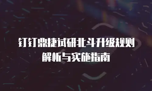 钉钉鼎捷试研北斗升级规则解析与实施指南