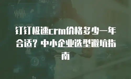 钉钉极速crm价格多少一年合适？中小企业选型避坑指南