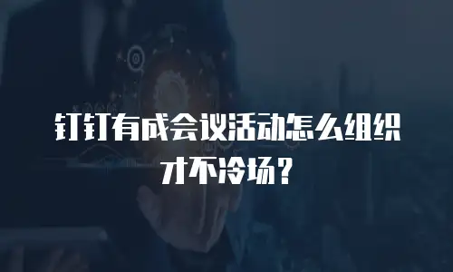 钉钉有成会议活动怎么组织才不冷场？