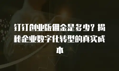 钉钉创业版佣金是多少？揭秘企业数字化转型的真实成本