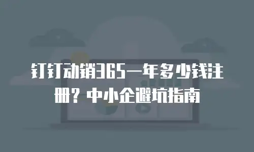 钉钉动销365一年多少钱注册？中小企避坑指南