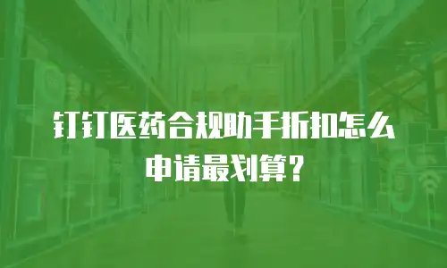 钉钉医药合规助手折扣怎么申请最划算？