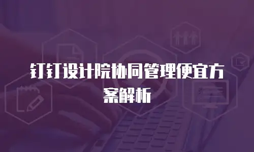 钉钉设计院协同管理便宜方案解析