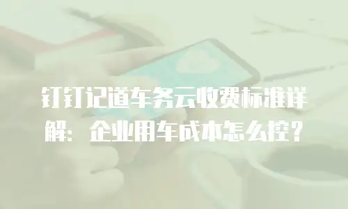 钉钉记道车务云收费标准详解：企业用车成本怎么控？