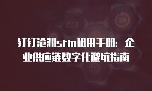 钉钉沧渊srm租用手册：企业供应链数字化避坑指南