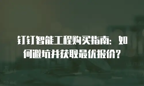钉钉智能工程购买指南：如何避坑并获取最优报价？