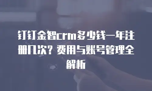 钉钉金智crm多少钱一年注册几次？费用与账号管理全解析