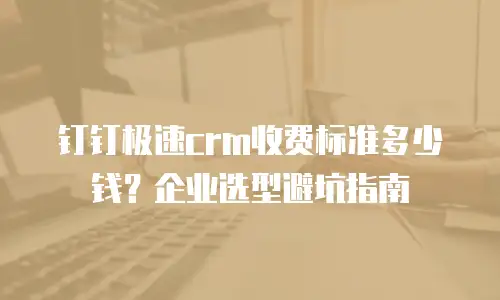 钉钉极速crm收费标准多少钱？企业选型避坑指南