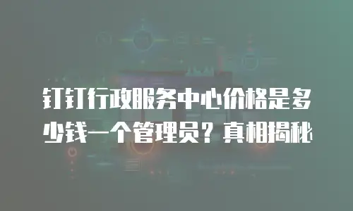 钉钉行政服务中心价格是多少钱一个管理员？真相揭秘