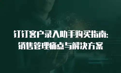 钉钉客户录入助手购买指南：销售管理痛点与解决方案