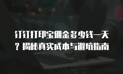 钉钉打印宝佣金多少钱一天？揭秘真实成本与避坑指南