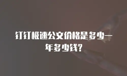 钉钉极速公文价格是多少一年多少钱？