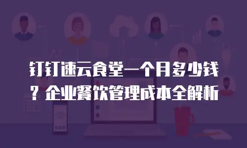 钉钉速云食堂一个月多少钱？企业餐饮管理成本全解析