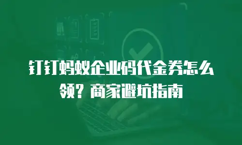 钉钉蚂蚁企业码代金券怎么领？商家避坑指南