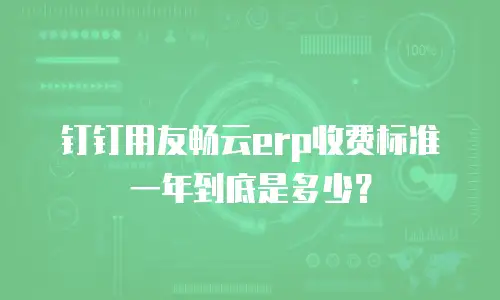 钉钉用友畅云erp收费标准一年到底是多少？