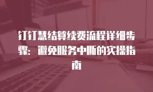钉钉慧结算续费流程详细步骤：避免服务中断的实操指南