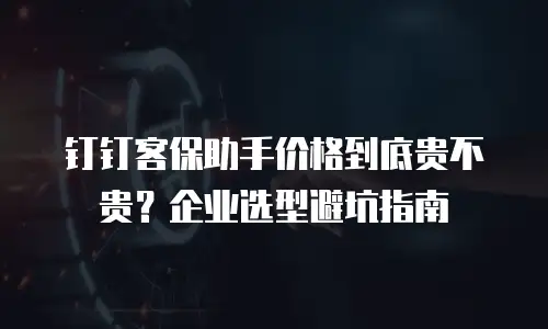 钉钉客保助手价格到底贵不贵？企业选型避坑指南