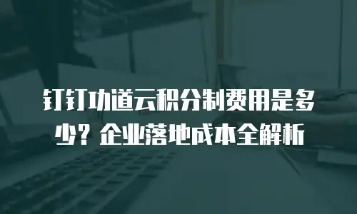 钉钉功道云积分制费用是多少？企业落地成本全解析