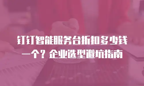 钉钉智能服务台折扣多少钱一个？企业选型避坑指南
