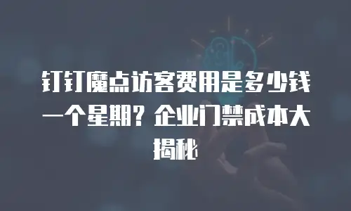 钉钉魔点访客费用是多少钱一个星期？企业门禁成本大揭秘