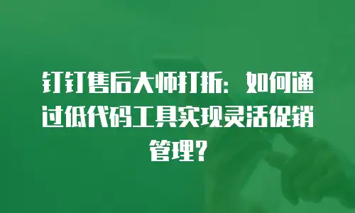 钉钉售后大师打折：如何通过低代码工具实现灵活促销管理？