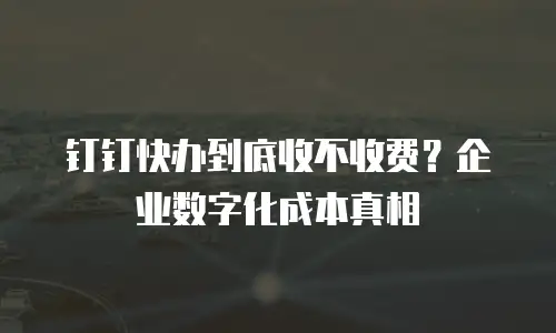 钉钉快办到底收不收费？企业数字化成本真相