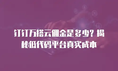 钉钉万搭云佣金是多少？揭秘低代码平台真实成本