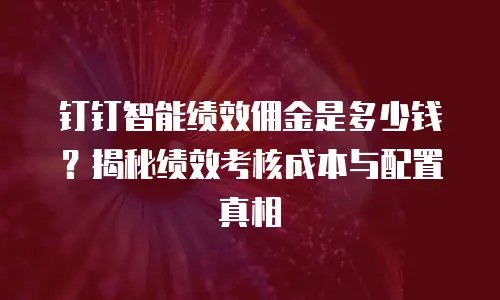 钉钉智能绩效佣金是多少钱？揭秘绩效考核成本与配置真相