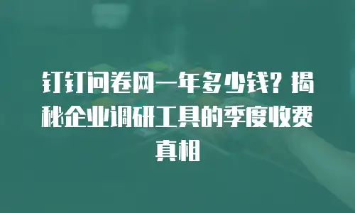 钉钉问卷网一年多少钱？揭秘企业调研工具的季度收费真相