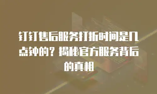 钉钉售后服务打折时间是几点钟的？揭秘官方服务背后的真相