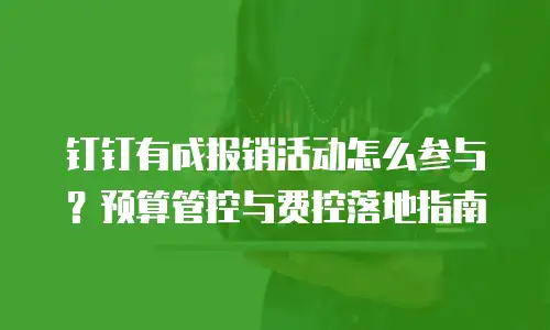 钉钉有成报销活动怎么参与？预算管控与费控落地指南