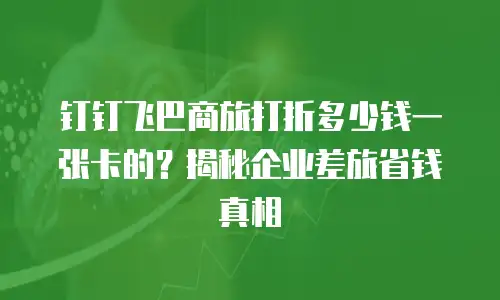 钉钉飞巴商旅打折多少钱一张卡的？揭秘企业差旅省钱真相