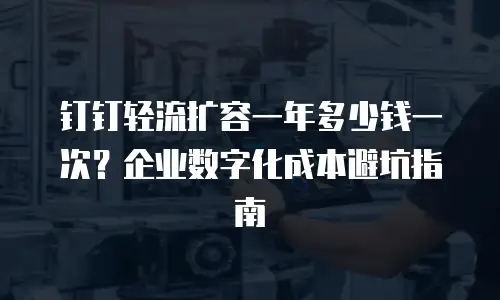 钉钉轻流扩容一年多少钱一次？企业数字化成本避坑指南