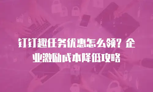 钉钉趣任务优惠怎么领？企业激励成本降低攻略