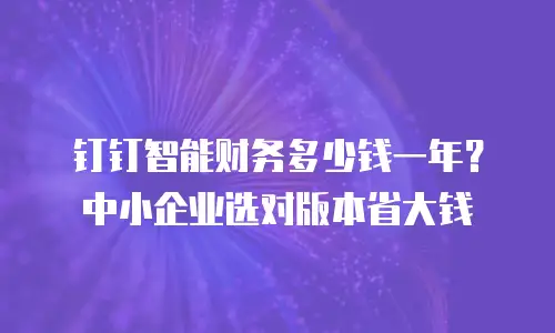 钉钉智能财务多少钱一年？中小企业选对版本省大钱