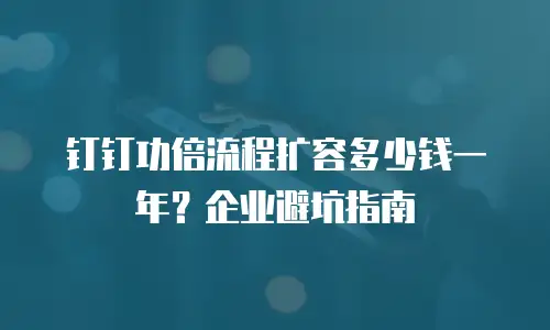 钉钉功倍流程扩容多少钱一年？企业避坑指南