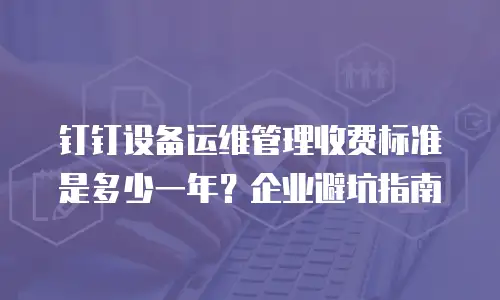 钉钉设备运维管理收费标准是多少一年？企业避坑指南