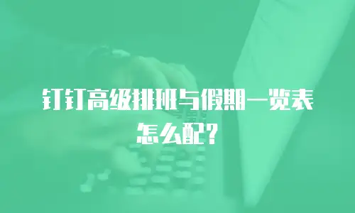钉钉高级排班与假期一览表怎么配？