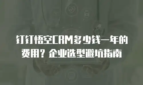 钉钉悟空CRM多少钱一年的费用？企业选型避坑指南