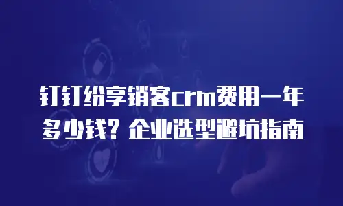钉钉纷享销客crm费用一年多少钱？企业选型避坑指南