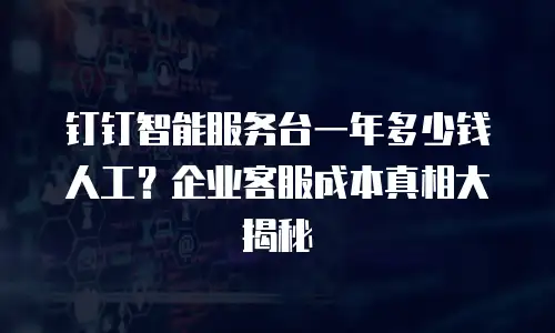钉钉智能服务台一年多少钱人工？企业客服成本真相大揭秘