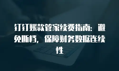 钉钉账款管家续费指南：避免断档，保障财务数据连续性