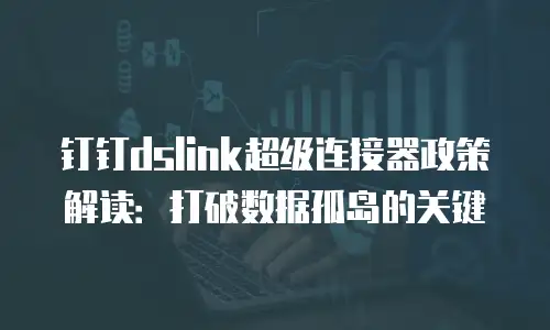 钉钉dslink超级连接器政策解读：打破数据孤岛的关键