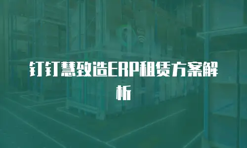 钉钉慧致造ERP租赁方案解析