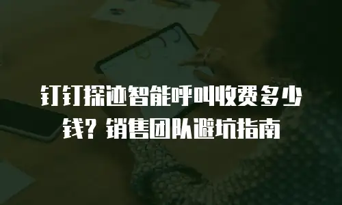 钉钉探迹智能呼叫收费多少钱？销售团队避坑指南