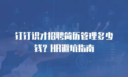 钉钉识才招聘简历管理多少钱？HR避坑指南