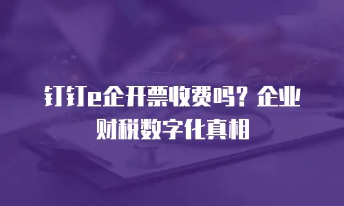 钉钉e企开票收费吗？企业财税数字化真相